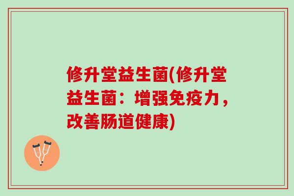 修升堂益生菌(修升堂益生菌：增强免疫力，改善肠道健康)