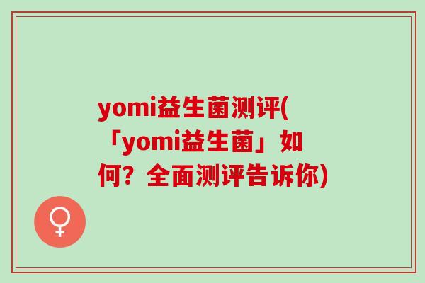 yomi益生菌测评(「yomi益生菌」如何？全面测评告诉你)