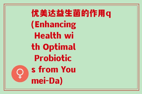优美达益生菌的作用q(Enhancing Health with Optimal Probiotics from Youmei-Da)
