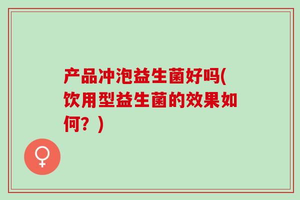 产品冲泡益生菌好吗(饮用型益生菌的效果如何？)