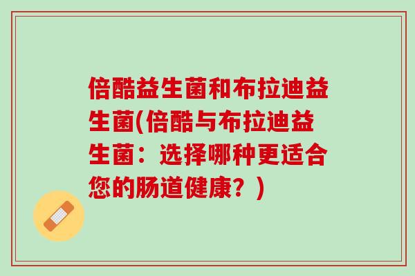 倍酷益生菌和布拉迪益生菌(倍酷与布拉迪益生菌：选择哪种更适合您的肠道健康？)