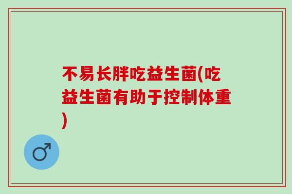 不易长胖吃益生菌(吃益生菌有助于控制体重)