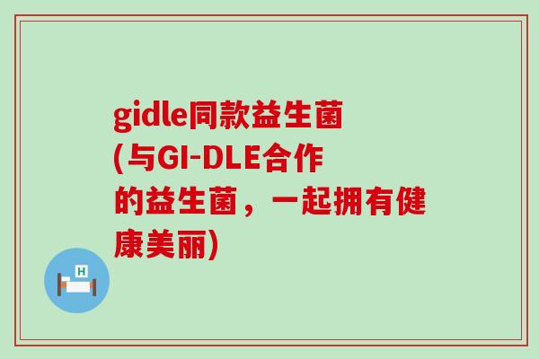 gidle同款益生菌(与GI-DLE合作的益生菌，一起拥有健康美丽)