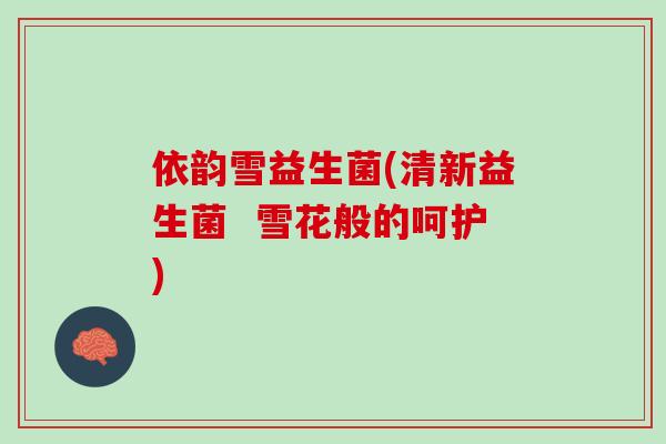 依韵雪益生菌(清新益生菌  雪花般的呵护)