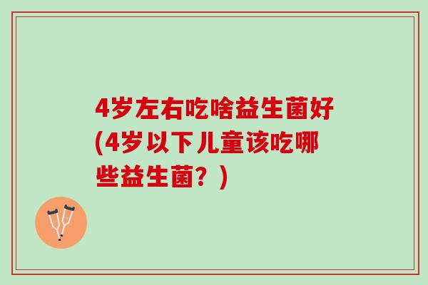 4岁左右吃啥益生菌好(4岁以下儿童该吃哪些益生菌？)