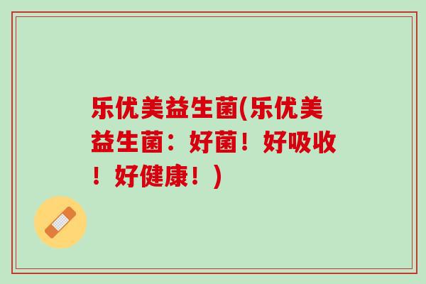 乐优美益生菌(乐优美益生菌：好菌！好吸收！好健康！)