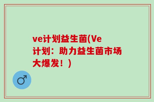 ve计划益生菌(Ve计划:助力益生菌市场大爆发!) ve计划益生菌(Ve计划:助力益生菌市场大爆发!)