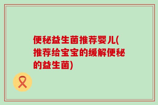 便秘益生菌推荐婴儿(推荐给宝宝的缓解便秘的益生菌)