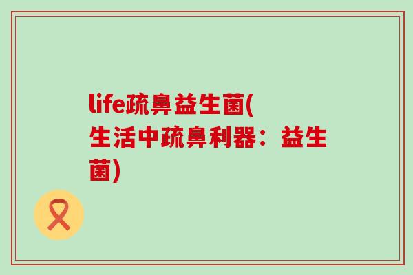 life疏鼻益生菌(生活中疏鼻利器：益生菌)