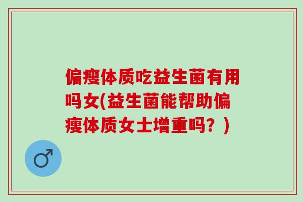 偏瘦体质吃益生菌有用吗女(益生菌能帮助偏瘦体质女士增重吗？)