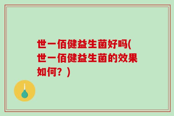 世一佰健益生菌好吗(世一佰健益生菌的效果如何？)