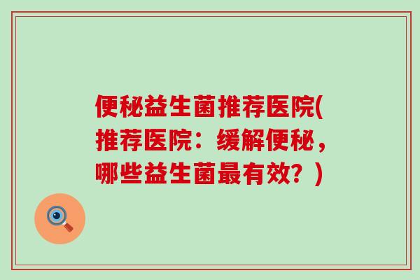便秘益生菌推荐医院(推荐医院：缓解便秘，哪些益生菌最有效？)