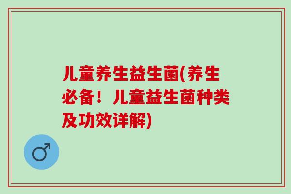 儿童养生益生菌(养生必备！儿童益生菌种类及功效详解)