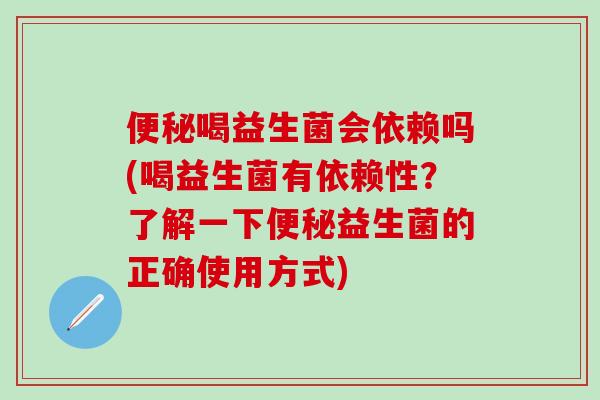 便秘喝益生菌会依赖吗(喝益生菌有依赖性？了解一下便秘益生菌的正确使用方式)