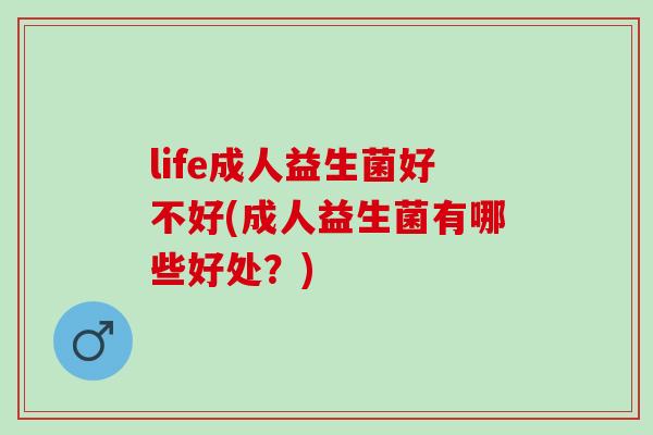 life成人益生菌好不好(成人益生菌有哪些好处？)