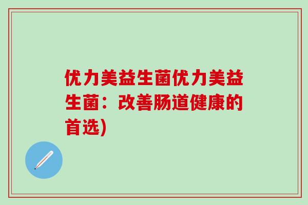 优力美益生菌优力美益生菌：改善肠道健康的首选)