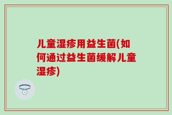 儿童湿疹用益生菌(如何通过益生菌缓解儿童湿疹)