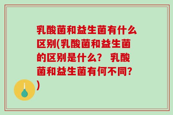 乳酸菌和益生菌有什么区别(乳酸菌和益生菌的区别是什么？ 乳酸菌和益生菌有何不同？)