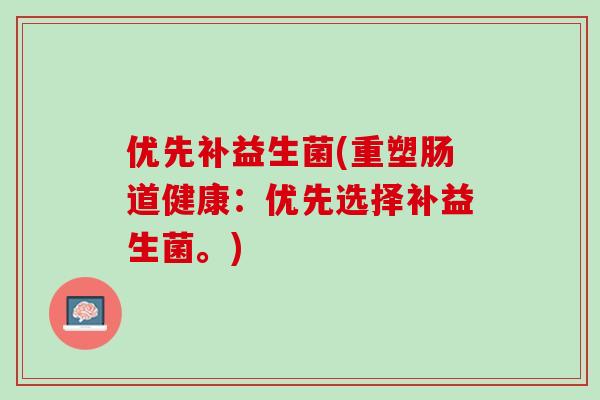 优先补益生菌(重塑肠道健康：优先选择补益生菌。)