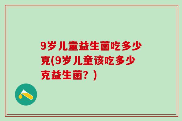 9岁儿童益生菌吃多少克(9岁儿童该吃多少克益生菌？)