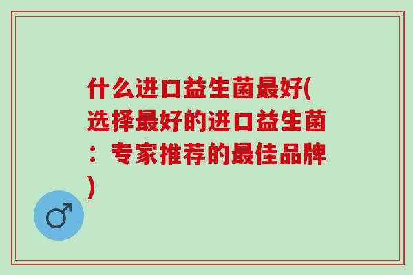 什么进口益生菌最好(选择最好的进口益生菌：专家推荐的最佳品牌)