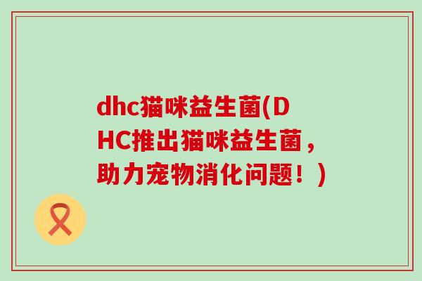 dhc猫咪益生菌(DHC推出猫咪益生菌，助力宠物消化问题！)