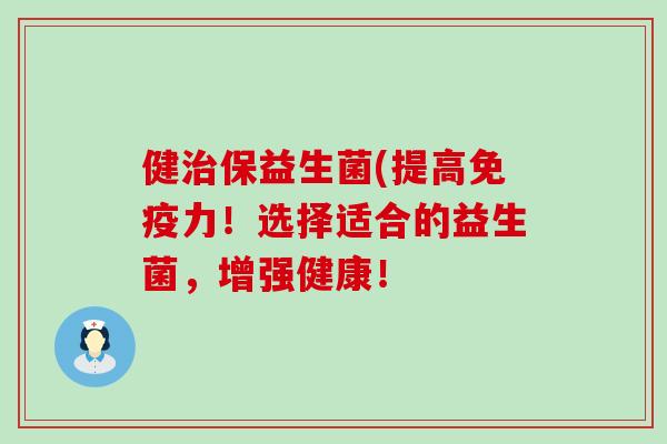 健治保益生菌(提高免疫力！选择适合的益生菌，增强健康！