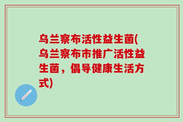 乌兰察布活性益生菌(乌兰察布市推广活性益生菌，倡导健康生活方式)