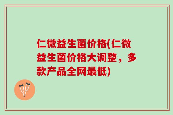 仁微益生菌价格(仁微益生菌价格大调整，多款产品全网最低)