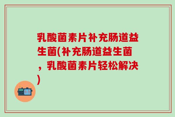 乳酸菌素片补充肠道益生菌(补充肠道益生菌，乳酸菌素片轻松解决)