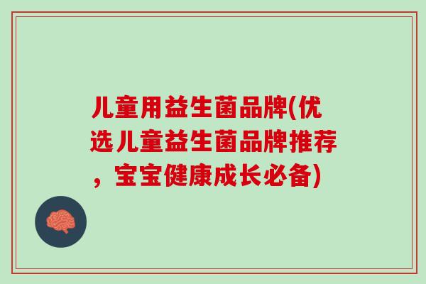 儿童用益生菌品牌(优选儿童益生菌品牌推荐，宝宝健康成长必备)