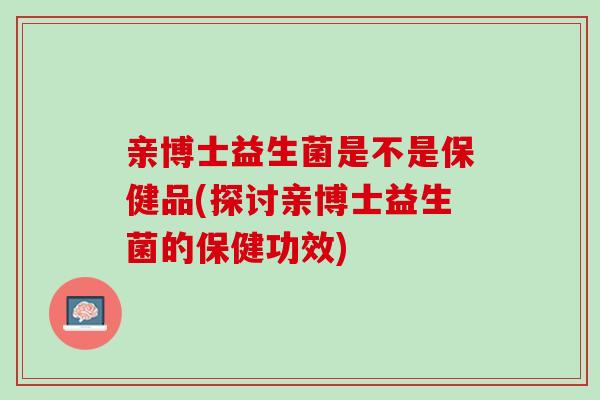 亲博士益生菌是不是保健品(探讨亲博士益生菌的保健功效)