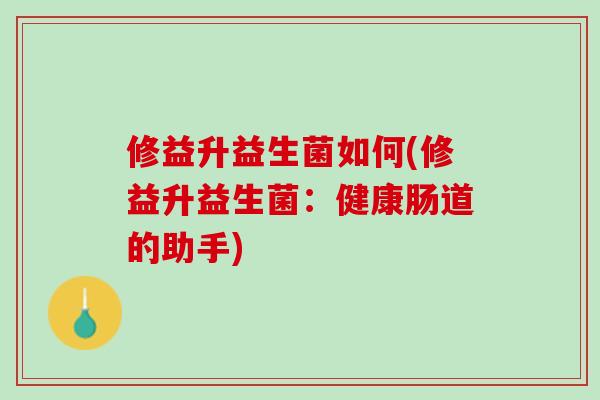 修益升益生菌如何(修益升益生菌：健康肠道的助手)