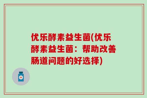 优乐酵素益生菌(优乐酵素益生菌：帮助改善肠道问题的好选择)