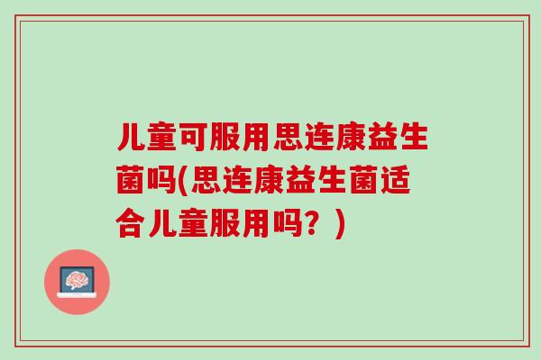 儿童可服用思连康益生菌吗(思连康益生菌适合儿童服用吗？)