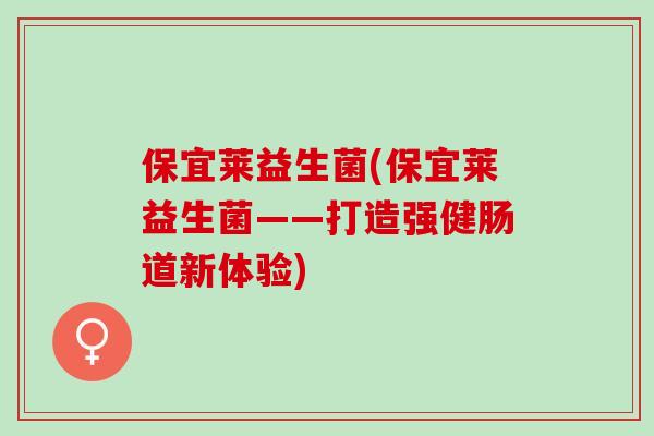 保宜莱益生菌(保宜莱益生菌——打造强健肠道新体验)