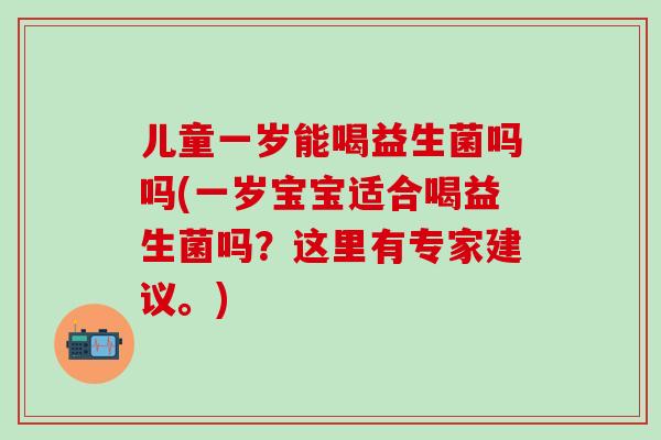 儿童一岁能喝益生菌吗吗(一岁宝宝适合喝益生菌吗？这里有专家建议。)