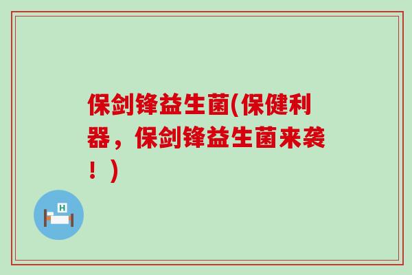保剑锋益生菌(保健利器，保剑锋益生菌来袭！)