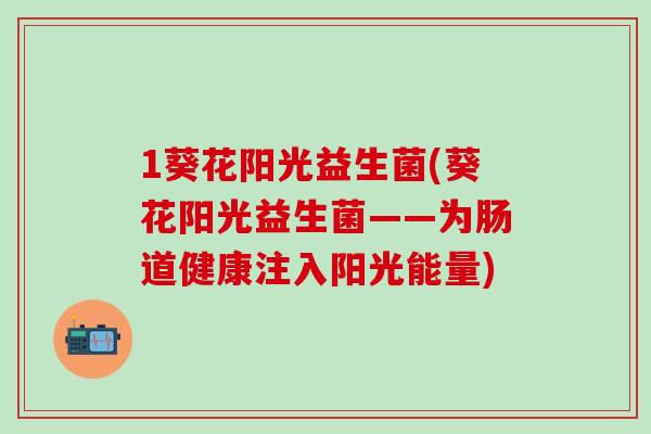 1葵花阳光益生菌(葵花阳光益生菌——为肠道健康注入阳光能量)