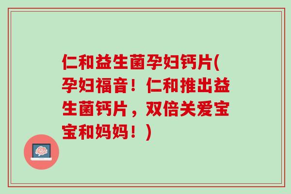 仁和益生菌孕妇钙片(孕妇福音！仁和推出益生菌钙片，双倍关爱宝宝和妈妈！)