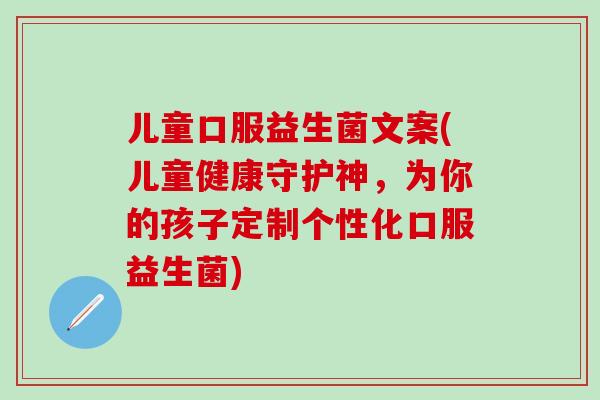 儿童口服益生菌文案(儿童健康守护神，为你的孩子定制个性化口服益生菌)