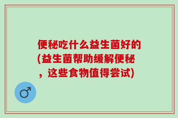 便秘吃什么益生菌好的(益生菌帮助缓解便秘，这些食物值得尝试)