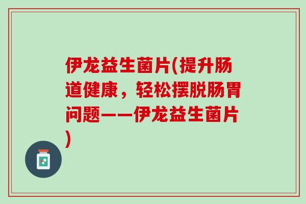 伊龙益生菌片(提升肠道健康，轻松摆脱肠胃问题——伊龙益生菌片)