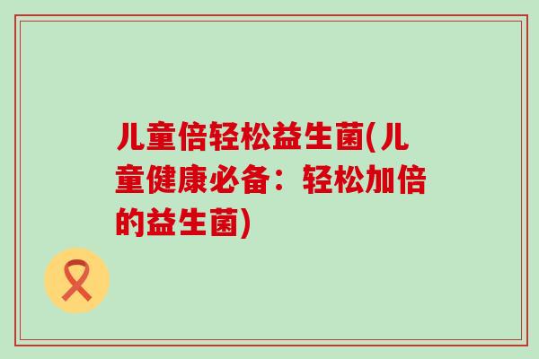 儿童倍轻松益生菌(儿童健康必备：轻松加倍的益生菌)