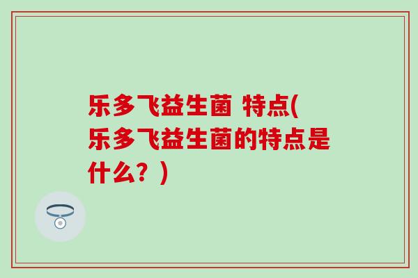 乐多飞益生菌 特点(乐多飞益生菌的特点是什么？)