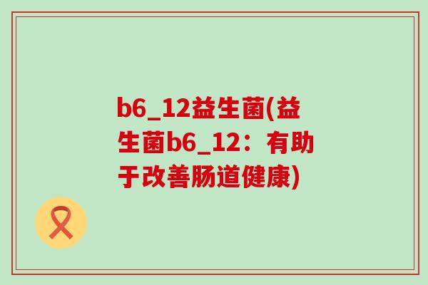 b6_12益生菌(益生菌b6_12：有助于改善肠道健康)