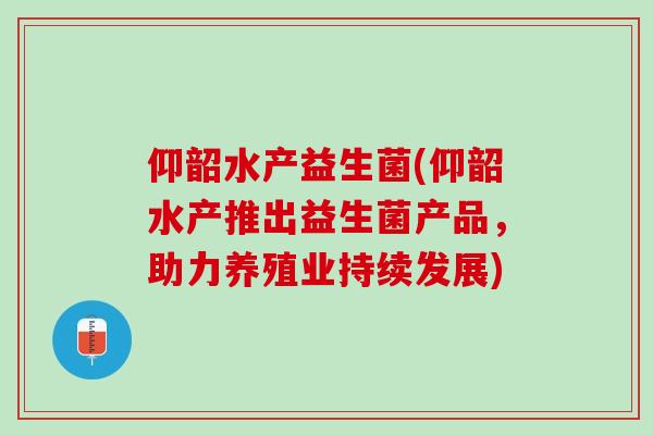 仰韶水产益生菌(仰韶水产推出益生菌产品，助力养殖业持续发展)