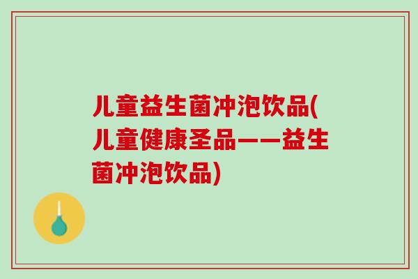 儿童益生菌冲泡饮品(儿童健康圣品——益生菌冲泡饮品)