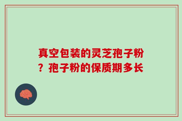 真空包装的灵芝孢子粉？孢子粉的保质期多长