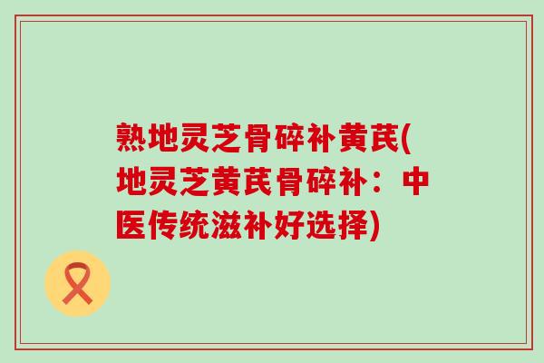 熟地灵芝骨碎补黄芪(地灵芝黄芪骨碎补：中医传统滋补好选择)